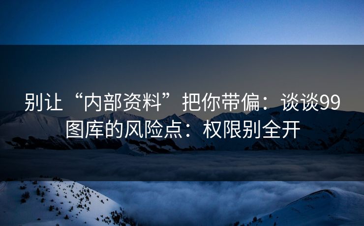 别让“内部资料”把你带偏：谈谈99图库的风险点：权限别全开