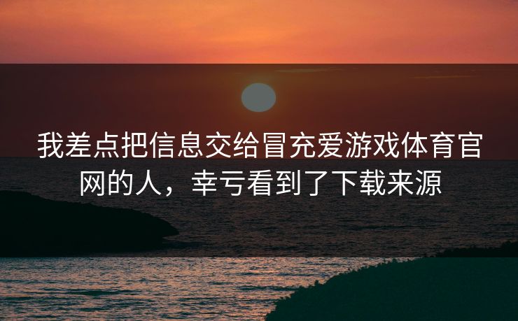 我差点把信息交给冒充爱游戏体育官网的人，幸亏看到了下载来源