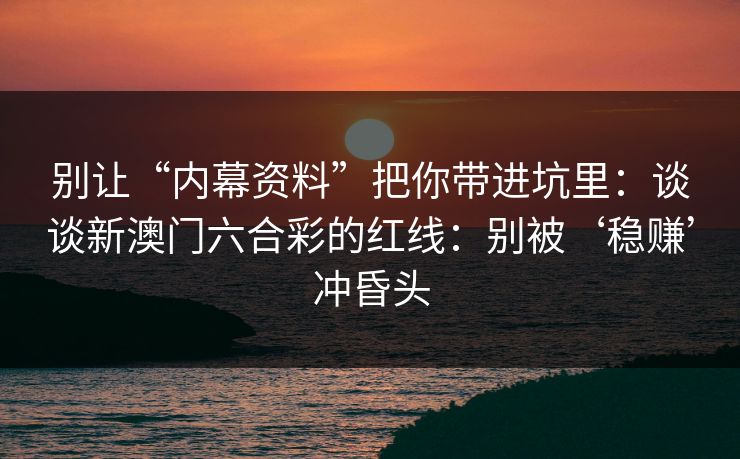 别让“内幕资料”把你带进坑里：谈谈新澳门六合彩的红线：别被‘稳赚’冲昏头