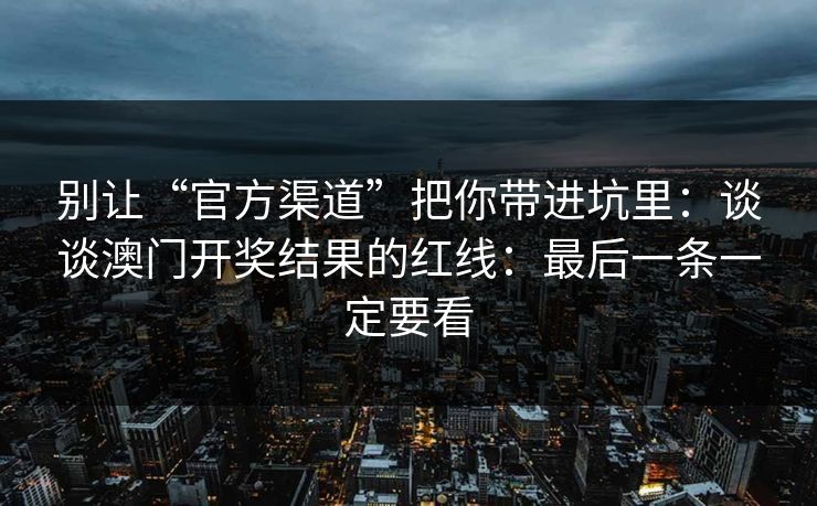 别让“官方渠道”把你带进坑里：谈谈澳门开奖结果的红线：最后一条一定要看