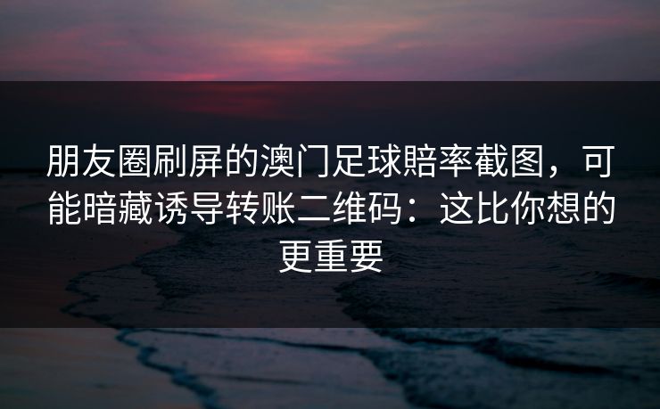 朋友圈刷屏的澳门足球賠率截图，可能暗藏诱导转账二维码：这比你想的更重要