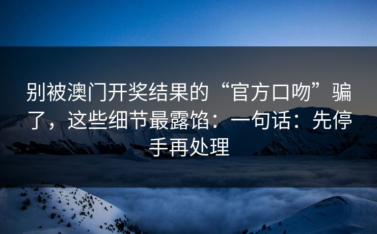 别被澳门开奖结果的“官方口吻”骗了，这些细节最露馅：一句话：先停手再处理