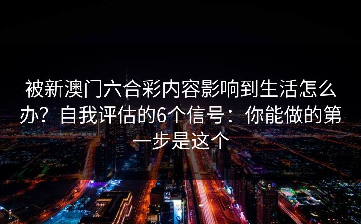 被新澳门六合彩内容影响到生活怎么办？自我评估的6个信号：你能做的第一步是这个